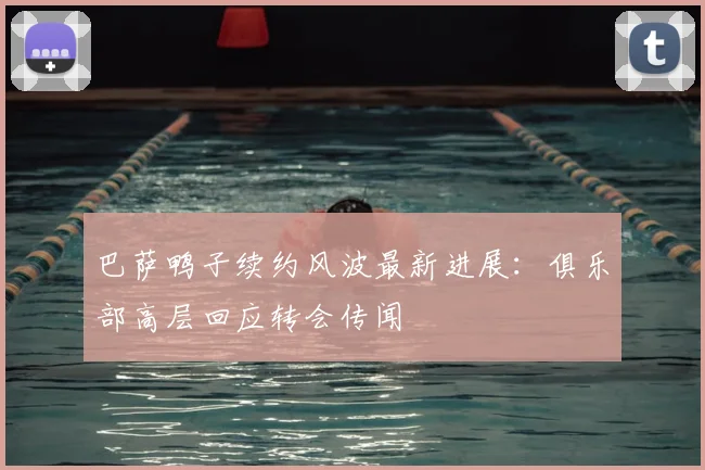 巴萨鸭子续约风波最新进展：俱乐部高层回应转会传闻