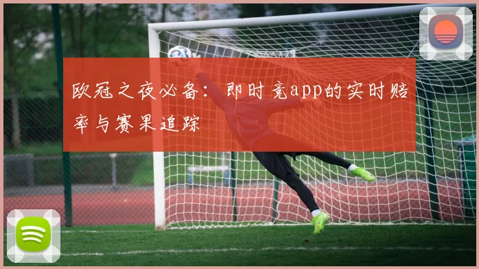 欧冠之夜必备:即时竞app的实时赔率与赛果追踪
