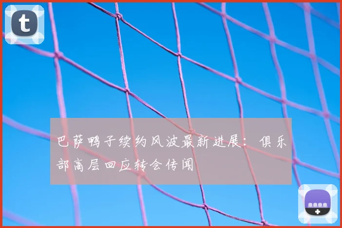 巴萨鸭子续约风波最新进展：俱乐部高层回应转会传闻