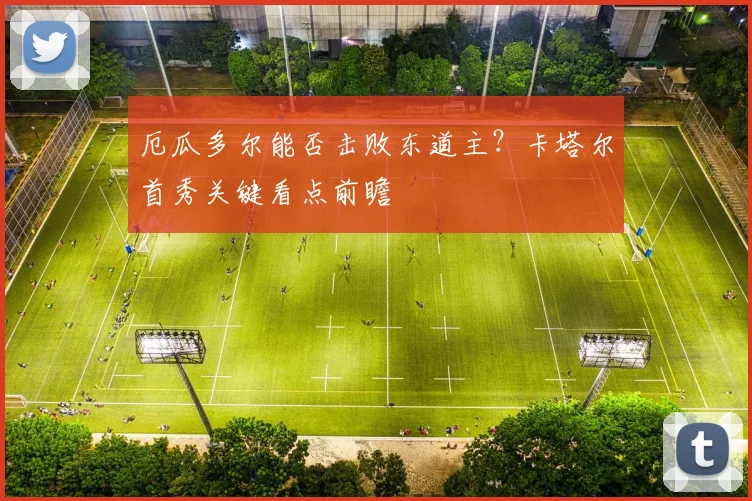 厄瓜多尔能否击败东道主？卡塔尔首秀关键看点前瞻