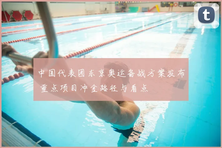 中国代表团东京奥运备战方案发布 重点项目冲金路径与看点