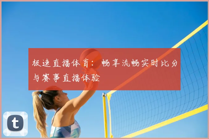 极速直播体育：畅享流畅实时比分与赛事直播体验