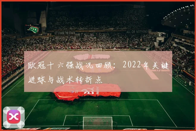 欧冠十六强战况回顾：2022年关键进球与战术转折点