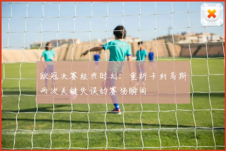 欧冠决赛经典时刻:重析卡利乌斯两次关键失误的赛场瞬间