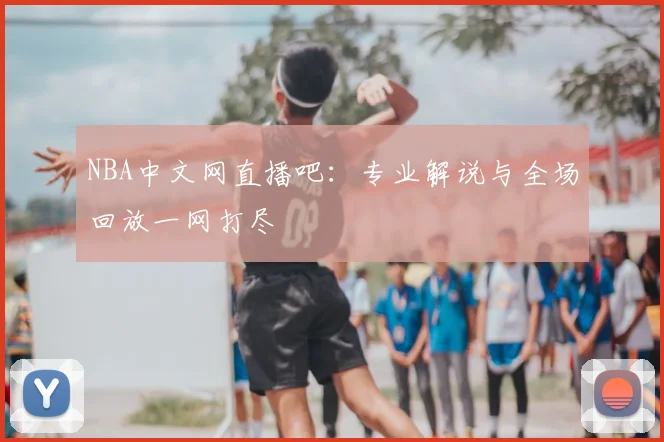 NBA中文网直播吧：专业解说与全场回放一网打尽