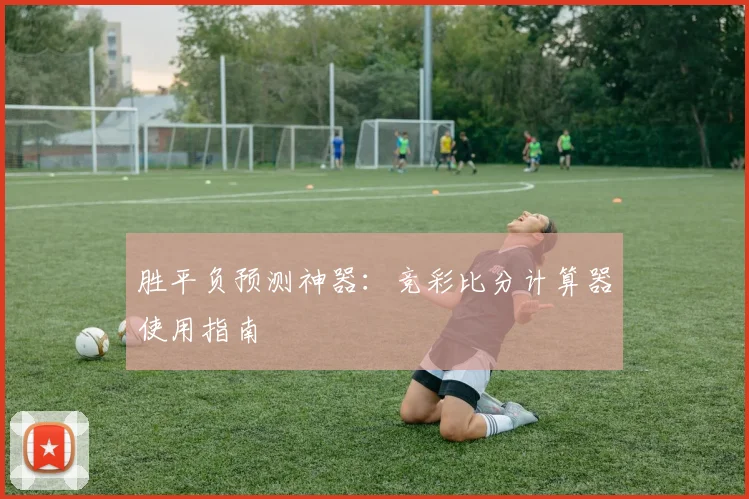 胜平负预测神器：竞彩比分计算器使用指南