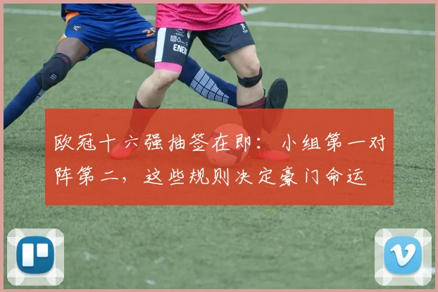 欧冠十六强抽签在即:小组第一对阵第二,这些规则决定豪门命运