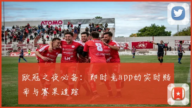 欧冠之夜必备:即时竞app的实时赔率与赛果追踪