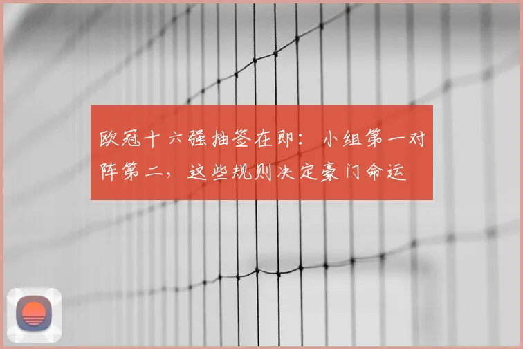 欧冠十六强抽签在即:小组第一对阵第二,这些规则决定豪门命运