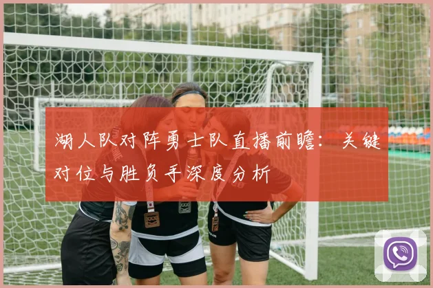 湖人队对阵勇士队直播前瞻:关键对位与胜负手深度分析