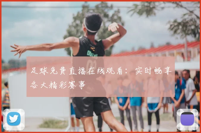 足球免费直播在线观看：实时畅享各大精彩赛事