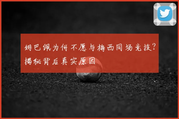 姆巴佩为何不愿与梅西同场竞技？揭秘背后真实原因