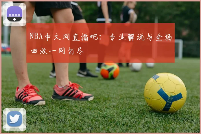 NBA中文网直播吧：专业解说与全场回放一网打尽