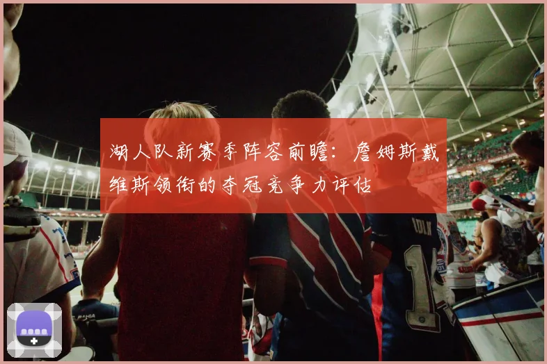 湖人队新赛季阵容前瞻：詹姆斯戴维斯领衔的夺冠竞争力评估