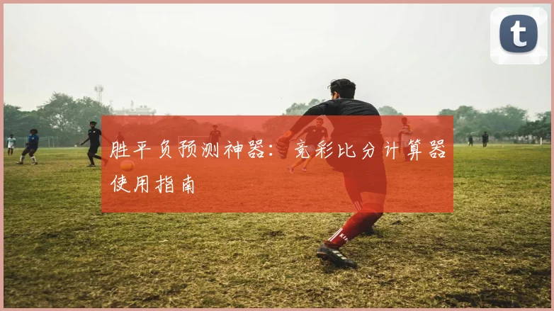 胜平负预测神器：竞彩比分计算器使用指南