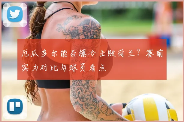 厄瓜多尔能否爆冷击败荷兰？赛前实力对比与球员看点