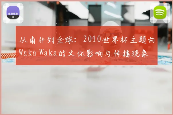 从南非到全球：2010世界杯主题曲Waka Waka的文化影响与传播现象