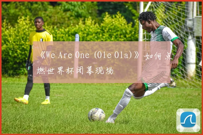 《We Are One (Ole Ola)》如何点燃世界杯闭幕现场